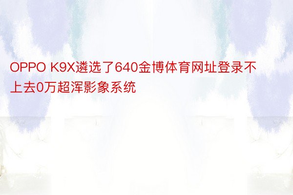 OPPO K9X遴选了640金博体育网址登录不上去0万超浑影象系统