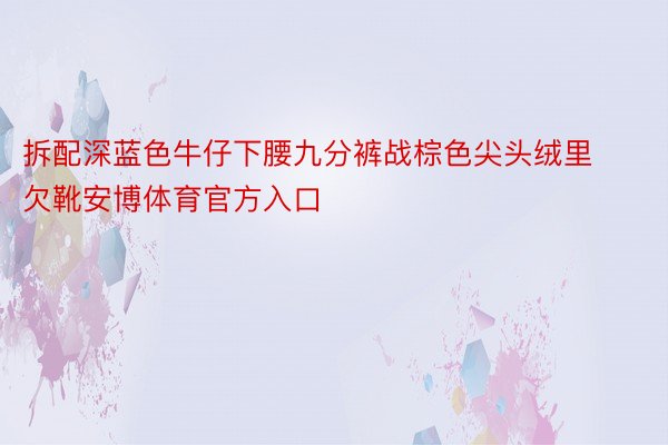 拆配深蓝色牛仔下腰九分裤战棕色尖头绒里欠靴安博体育官方入口