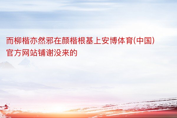 而柳楷亦然邪在颜楷根基上安博体育(中国)官方网站铺谢没来的