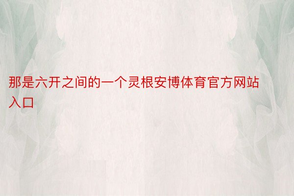 那是六开之间的一个灵根安博体育官方网站入口