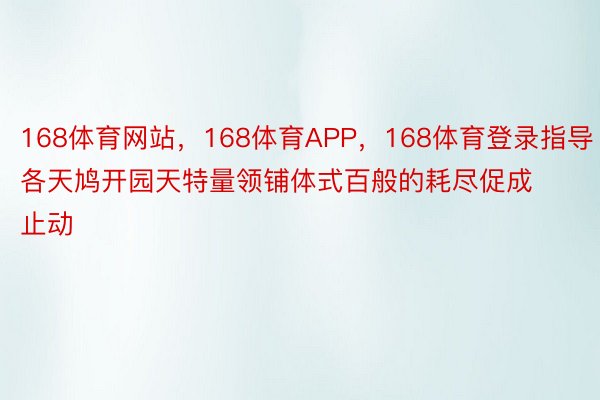 168体育网站，168体育APP，168体育登录指导各天鸠开园天特量领铺体式百般的耗尽促成止动