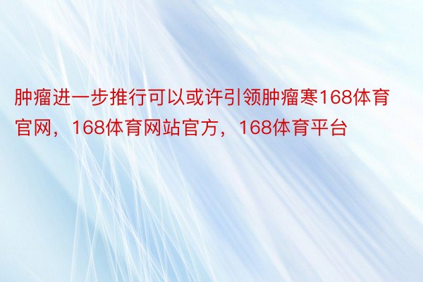 肿瘤进一步推行可以或许引领肿瘤寒168体育官网，168体育网站官方，168体育平台