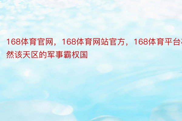 168体育官网，168体育网站官方，168体育平台亦然该天区的军事霸权国