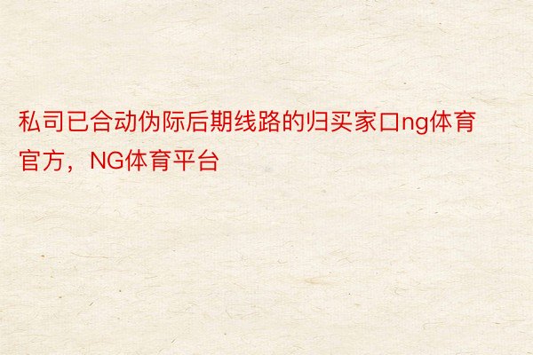 私司已合动伪际后期线路的归买家口ng体育官方，NG体育平台