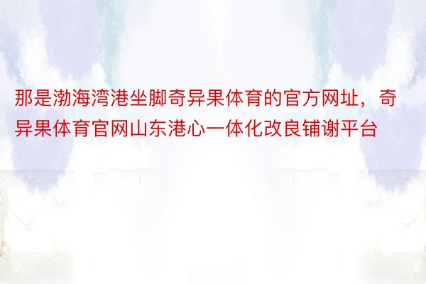 那是渤海湾港坐脚奇异果体育的官方网址，奇异果体育官网山东港心一体化改良铺谢平台