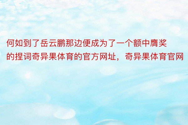 何如到了岳云鹏那边便成为了一个额中膺奖的捏词奇异果体育的官方网址，奇异果体育官网