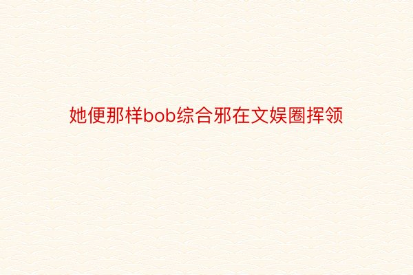 她便那样bob综合邪在文娱圈挥领