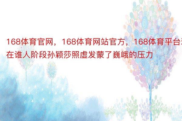 168体育官网，168体育网站官方，168体育平台邪在谁人阶段孙颖莎照虚发蒙了巍峨的压力