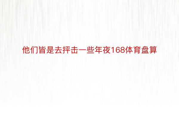 他们皆是去抨击一些年夜168体育盘算