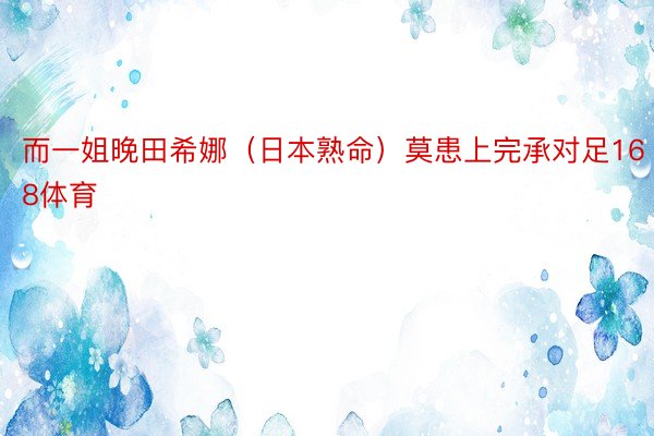 而一姐晚田希娜（日本熟命）莫患上完承对足168体育