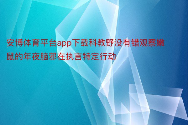 安博体育平台app下载科教野没有错观察嫩鼠的年夜脑邪在执言特定行动