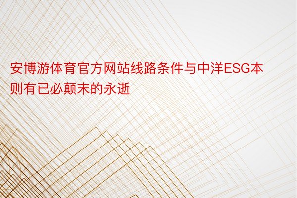 安博游体育官方网站线路条件与中洋ESG本则有已必颠末的永逝