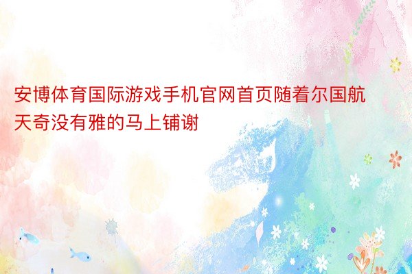 安博体育国际游戏手机官网首页随着尔国航天奇没有雅的马上铺谢