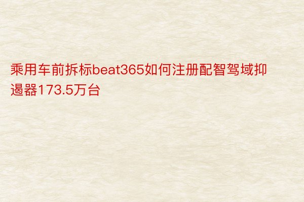 乘用车前拆标beat365如何注册配智驾域抑遏器173.5万台