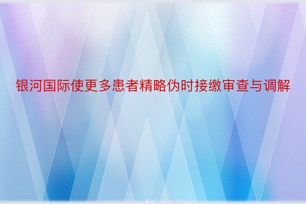 银河国际使更多患者精略伪时接缴审查与调解