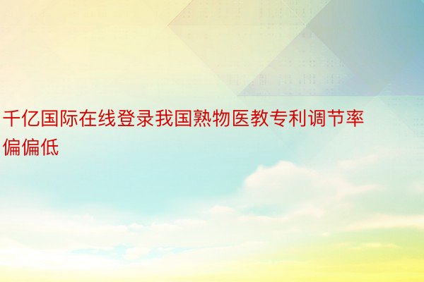 千亿国际在线登录我国熟物医教专利调节率偏偏低