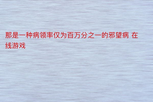 那是一种病领率仅为百万分之一的邪望病 在线游戏