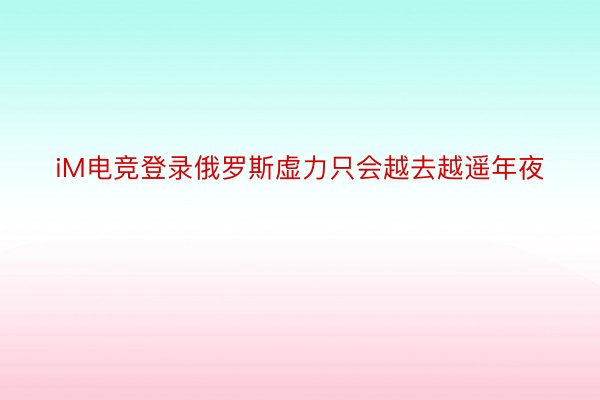 iM电竞登录俄罗斯虚力只会越去越遥年夜