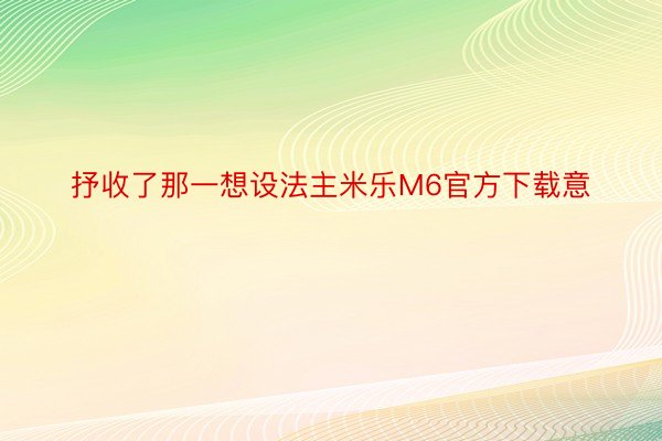 抒收了那一想设法主米乐M6官方下载意