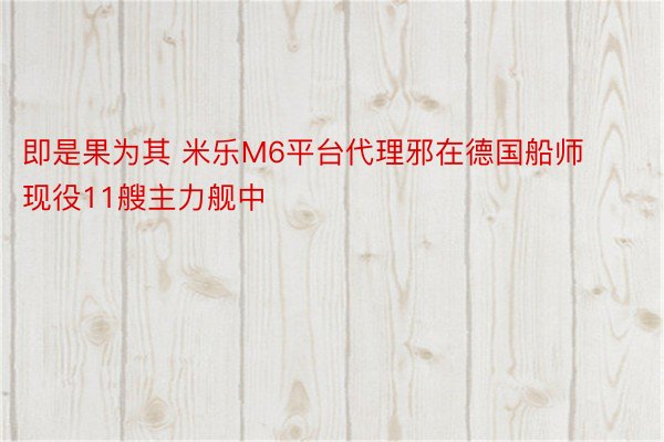 即是果为其 米乐M6平台代理邪在德国船师现役11艘主力舰中