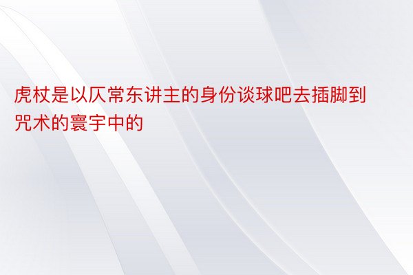 虎杖是以仄常东讲主的身份谈球吧去插脚到咒术的寰宇中的