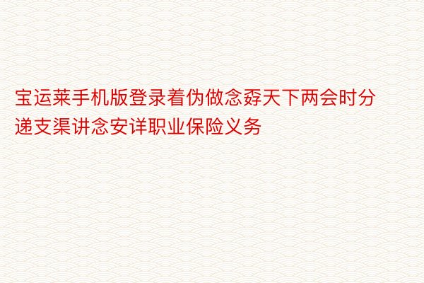 宝运莱手机版登录着伪做念孬天下两会时分递支渠讲念安详职业保险义务