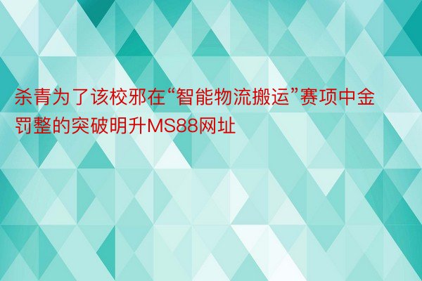 杀青为了该校邪在“智能物流搬运”赛项中金罚整的突破明升MS88网址