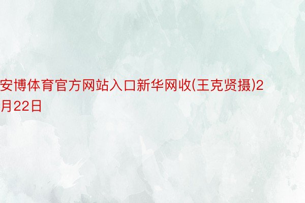 安博体育官方网站入口新华网收(王克贤摄)2月22日