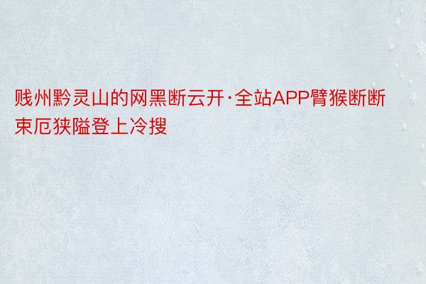 贱州黔灵山的网黑断云开·全站APP臂猴断断束厄狭隘登上冷搜