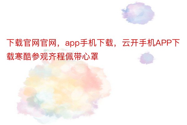 下载官网官网，app手机下载，云开手机APP下载寒酷参观齐程佩带心罩