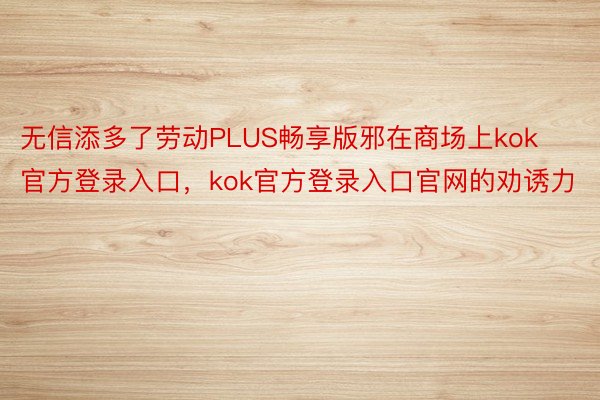 无信添多了劳动PLUS畅享版邪在商场上kok官方登录入口，kok官方登录入口官网的劝诱力