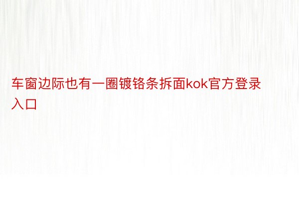 车窗边际也有一圈镀铬条拆面kok官方登录入口