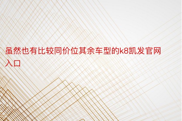 虽然也有比较同价位其余车型的k8凯发官网入口