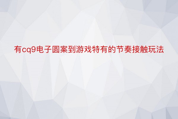 有cq9电子圆案到游戏特有的节奏接触玩法