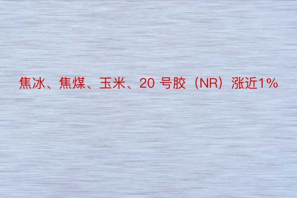 焦冰、焦煤、玉米、20 号胶（NR）涨近1%