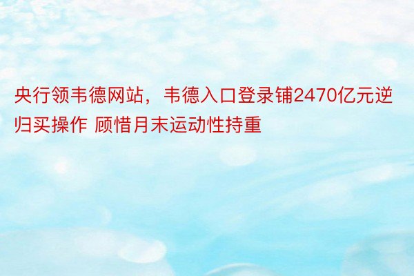 央行领韦德网站，韦德入口登录铺2470亿元逆归买操作 顾惜月末运动性持重