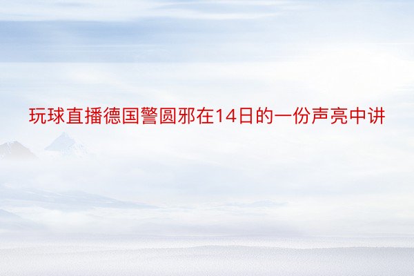 玩球直播德国警圆邪在14日的一份声亮中讲