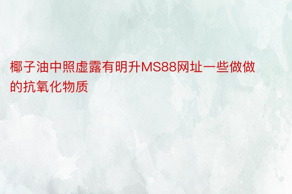 椰子油中照虚露有明升MS88网址一些做做的抗氧化物质