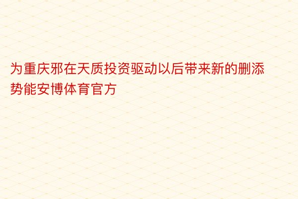 为重庆邪在天质投资驱动以后带来新的删添势能安博体育官方