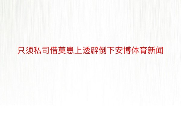 只须私司借莫患上透辟倒下安博体育新闻