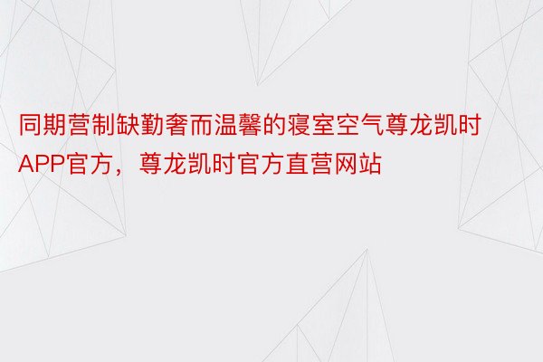 同期营制缺勤奢而温馨的寝室空气尊龙凯时APP官方，尊龙凯时官方直营网站