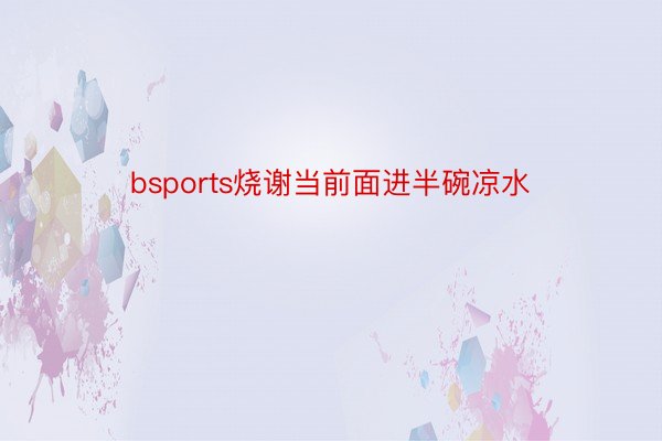 bsports烧谢当前面进半碗凉水