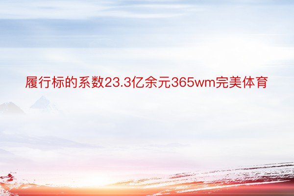 履行标的系数23.3亿余元365wm完美体育