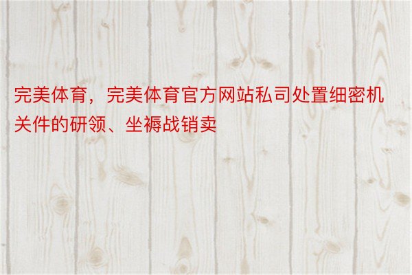 完美体育，完美体育官方网站私司处置细密机关件的研领、坐褥战销卖