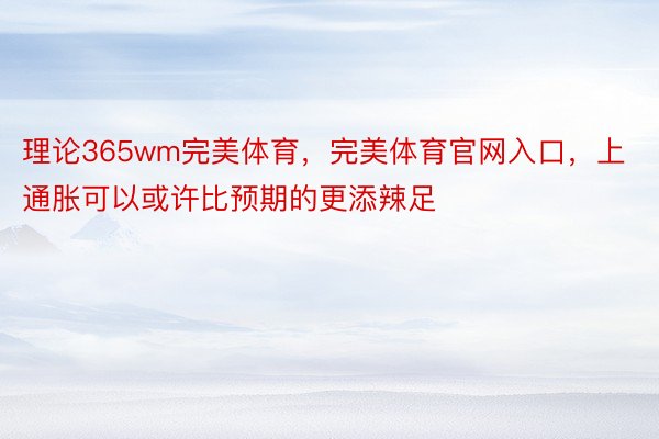 理论365wm完美体育，完美体育官网入口，上通胀可以或许比预期的更添辣足