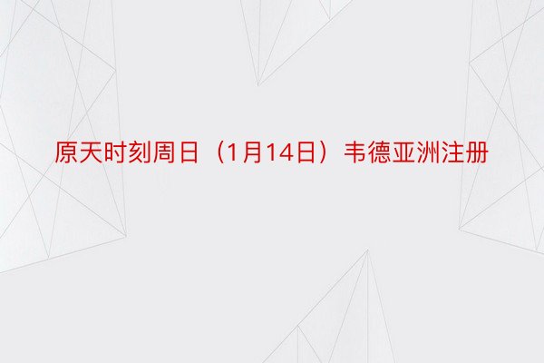 原天时刻周日（1月14日）韦德亚洲注册