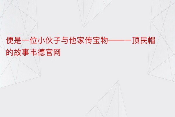 便是一位小伙子与他家传宝物——一顶民帽的故事韦德官网