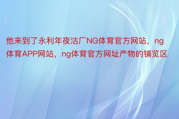 他来到了永利年夜沽厂NG体育官方网站，ng体育APP网站，ng体育官方网址产物的铺览区