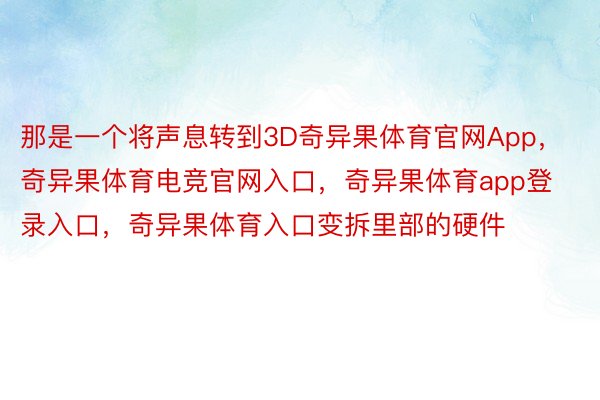 那是一个将声息转到3D奇异果体育官网App，奇异果体育电竞官网入口，奇异果体育app登录入口，奇异果体育入口变拆里部的硬件