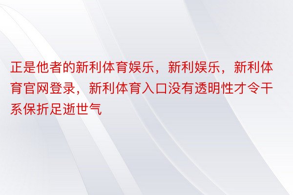 正是他者的新利体育娱乐，新利娱乐，新利体育官网登录，新利体育入口没有透明性才令干系保折足逝世气